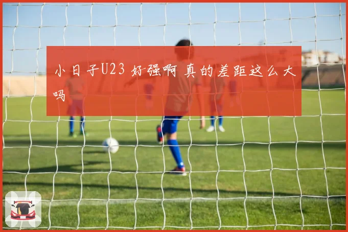 小日子U23 好强啊 真的差距这么大吗